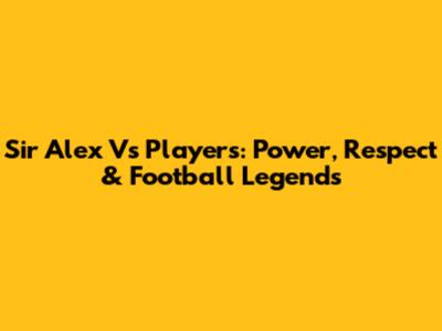Sir Alex Vs Players: Power, Respect & Football Legends