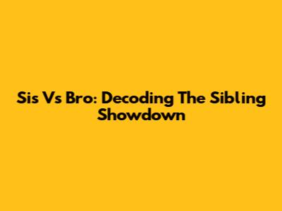 Sis Vs Bro: Decoding The Sibling Showdown