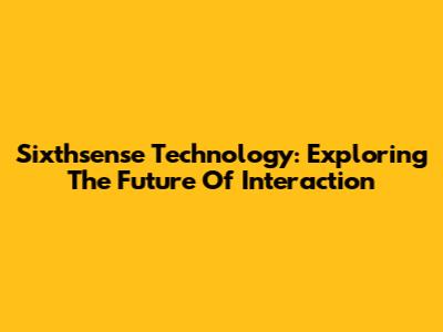 Sixthsense Technology: Exploring The Future Of Interaction