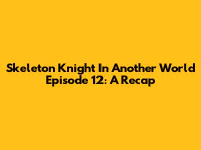 Skeleton Knight In Another World Episode 12: A Recap