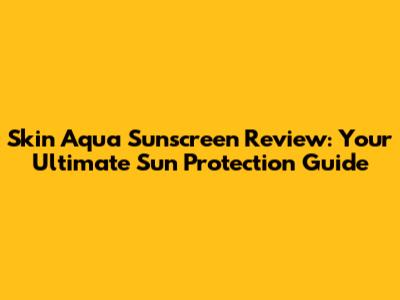 Skin Aqua Sunscreen Review: Your Ultimate Sun Protection Guide