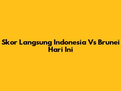 Skor Langsung Indonesia Vs Brunei Hari Ini
