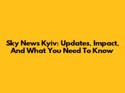 Sky News Kyiv: Updates, Impact, And What You Need To Know