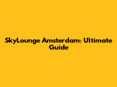 SkyLounge Amsterdam: Ultimate Guide