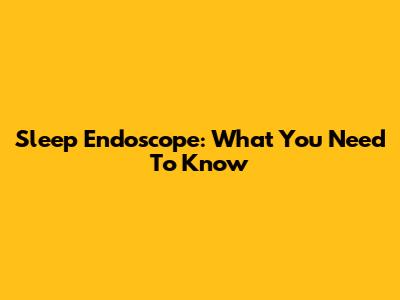 Sleep Endoscope: What You Need To Know