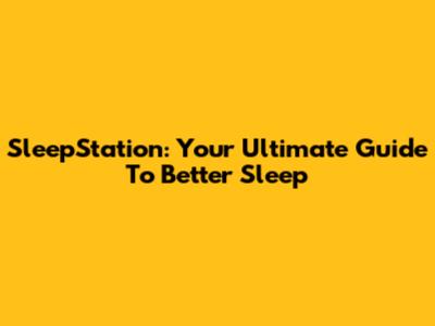 SleepStation: Your Ultimate Guide To Better Sleep