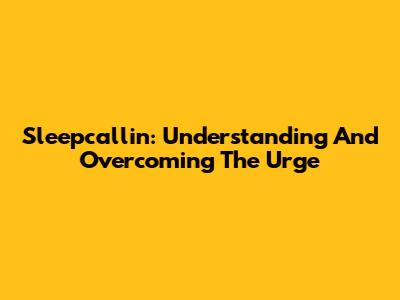 Sleepcallin: Understanding And Overcoming The Urge