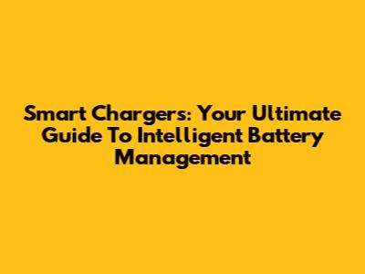 Smart Chargers: Your Ultimate Guide To Intelligent Battery Management