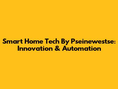 Smart Home Tech By Pseinewestse: Innovation & Automation