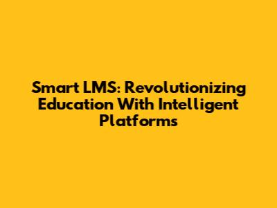 Smart LMS: Revolutionizing Education With Intelligent Platforms