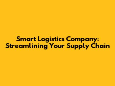 Smart Logistics Company: Streamlining Your Supply Chain