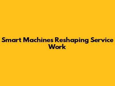 Smart Machines Reshaping Service Work