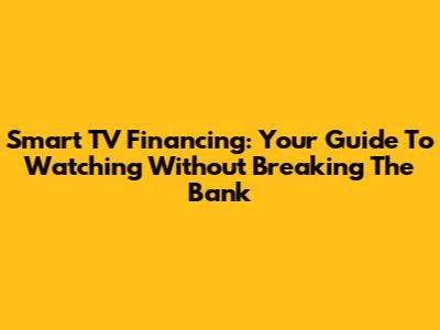 Smart TV Financing: Your Guide To Watching Without Breaking The Bank