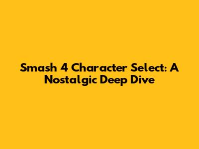 Smash 4 Character Select: A Nostalgic Deep Dive