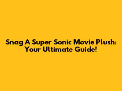 Snag A Super Sonic Movie Plush: Your Ultimate Guide!