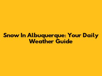Snow In Albuquerque: Your Daily Weather Guide