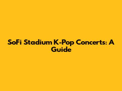 SoFi Stadium K-Pop Concerts: A Guide