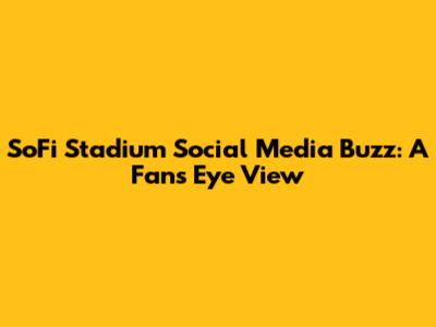 SoFi Stadium Social Media Buzz: A Fan's Eye View