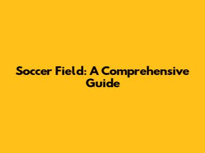 Soccer Field: A Comprehensive Guide