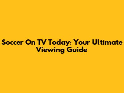 Soccer On TV Today: Your Ultimate Viewing Guide