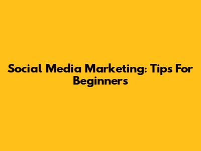 Social Media Marketing: Tips For Beginners