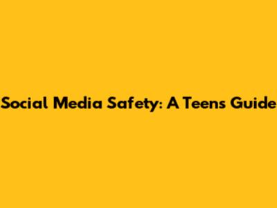 Social Media Safety: A Teen's Guide