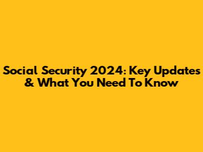 Social Security 2024: Key Updates & What You Need To Know