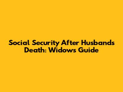 Social Security After Husband's Death: Widow's Guide