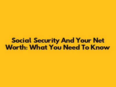 Social Security And Your Net Worth: What You Need To Know