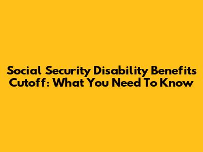 Social Security Disability Benefits Cutoff: What You Need To Know