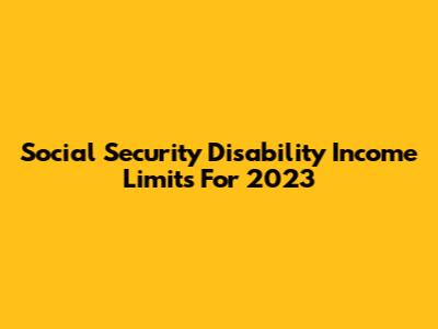 Social Security Disability Income Limits For 2023