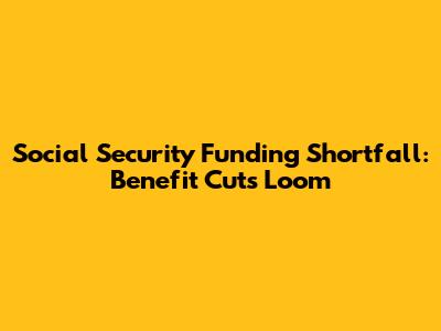 Social Security Funding Shortfall: Benefit Cuts Loom