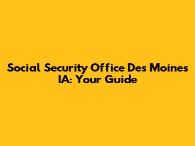 Social Security Office Des Moines IA: Your Guide