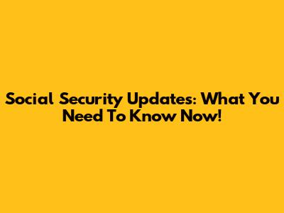 Social Security Updates: What You Need To Know Now!
