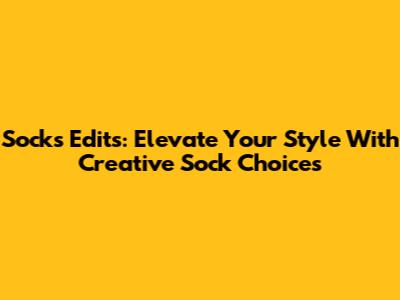 Socks Edits: Elevate Your Style With Creative Sock Choices