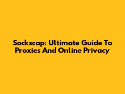 Sockscap: Ultimate Guide To Proxies And Online Privacy