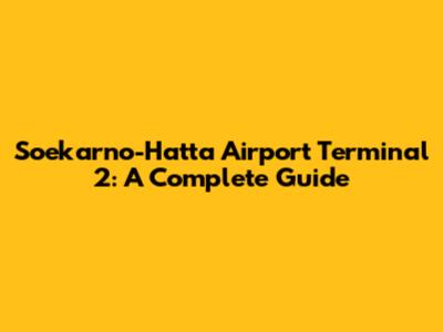 Soekarno-Hatta Airport Terminal 2: A Complete Guide
