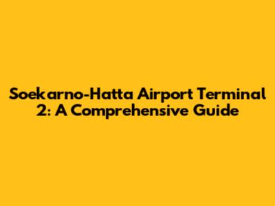 Soekarno-Hatta Airport Terminal 2: A Comprehensive Guide