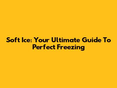 Soft Ice: Your Ultimate Guide To Perfect Freezing