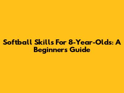 Softball Skills For 8-Year-Olds: A Beginner's Guide