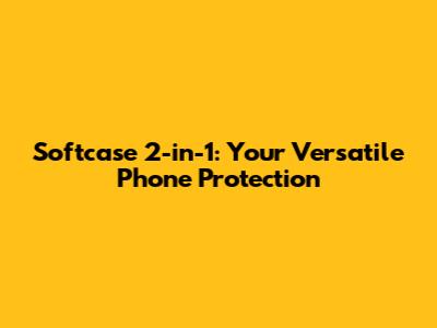 Softcase 2-in-1: Your Versatile Phone Protection