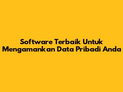 Software Terbaik Untuk Mengamankan Data Pribadi Anda