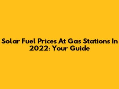 Solar Fuel Prices At Gas Stations In 2022: Your Guide