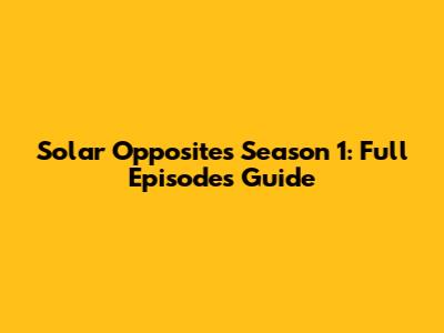 Solar Opposites Season 1: Full Episodes Guide