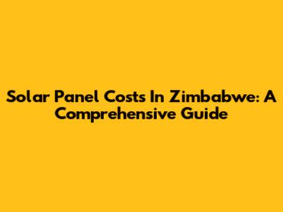 Solar Panel Costs In Zimbabwe: A Comprehensive Guide