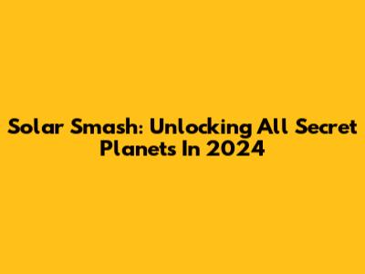 Solar Smash: Unlocking All Secret Planets In 2024