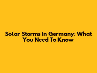 Solar Storms In Germany: What You Need To Know