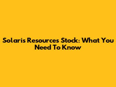 Solaris Resources Stock: What You Need To Know