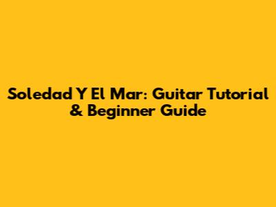 Soledad Y El Mar: Guitar Tutorial & Beginner Guide