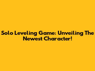 Solo Leveling Game: Unveiling The Newest Character!
